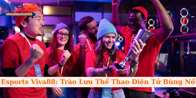 Esports Viva88: Trào Lưu Thể Thao Điện Tử Bùng Nổ