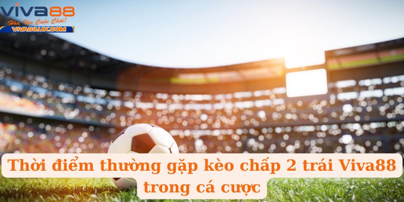 Thời điểm thường gặp kèo chấp 2 trái Viva88 trong cá cược
