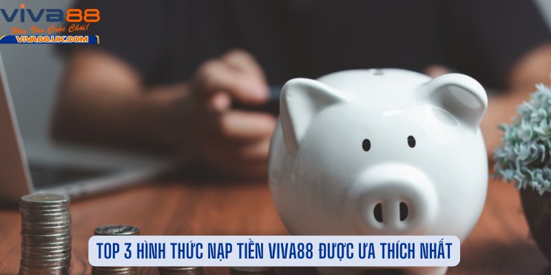 Top 3 Hình Thức Nạp Tiền Viva88 Được Ưa Thích Nhất