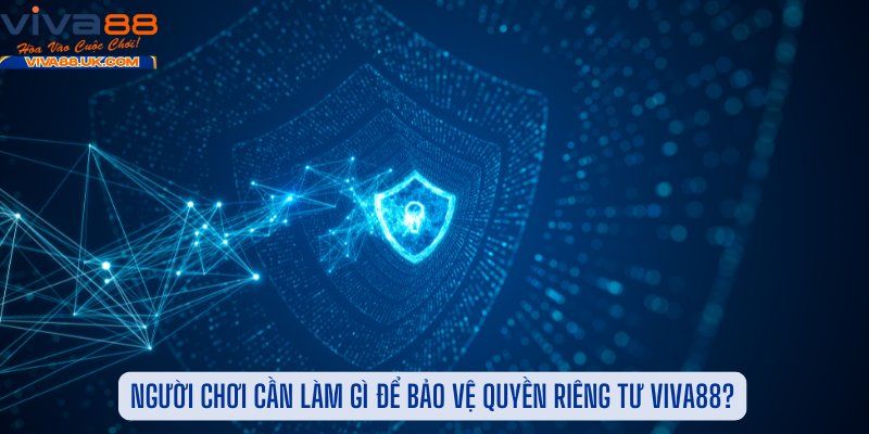 Người Chơi Cần Làm Gì Để Bảo Vệ Quyền Riêng Tư Viva88?
